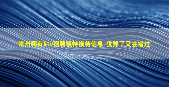常州哪有ktv招聘模特模特信息-犹豫了又会错过